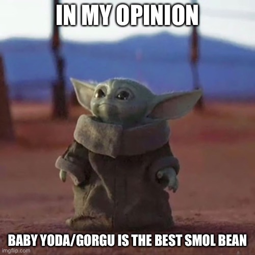 Baby Yoda | IN MY OPINION; BABY YODA/GORGU IS THE BEST SMOL BEAN | image tagged in baby yoda | made w/ Imgflip meme maker