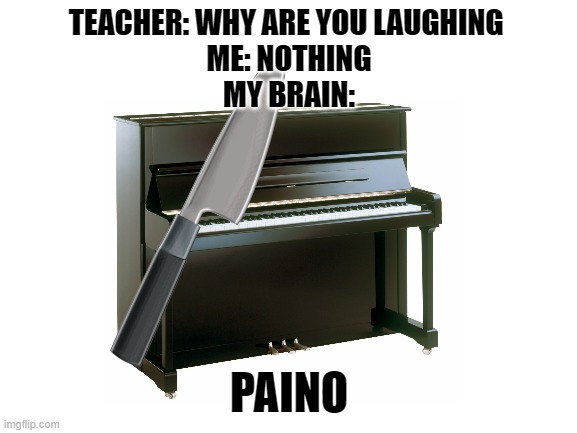 Paino |  TEACHER: WHY ARE YOU LAUGHING 
ME: NOTHING
MY BRAIN:; PAINO | image tagged in pain,piano,get it | made w/ Imgflip meme maker