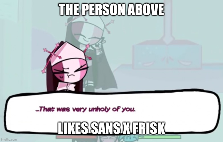 . | THE PERSON ABOVE; LIKES SANS X FRISK | image tagged in that was very unholy of you | made w/ Imgflip meme maker