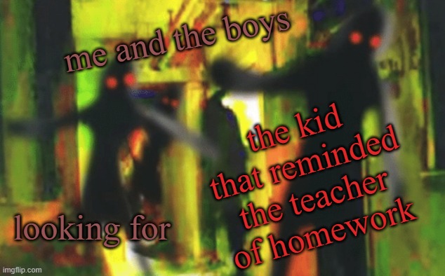 E | me and the boys; the kid that reminded the teacher of homework; looking for | image tagged in me and the boys at 2am looking for x | made w/ Imgflip meme maker