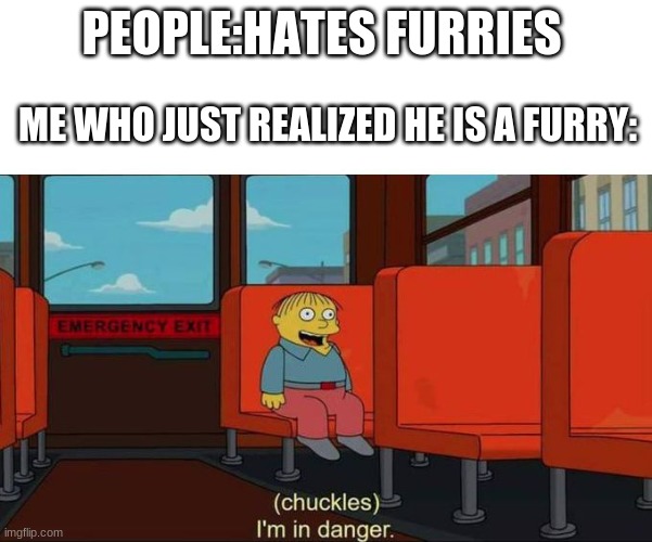 i am in real danger |  PEOPLE:HATES FURRIES; ME WHO JUST REALIZED HE IS A FURRY: | image tagged in i'm in danger blank place above | made w/ Imgflip meme maker