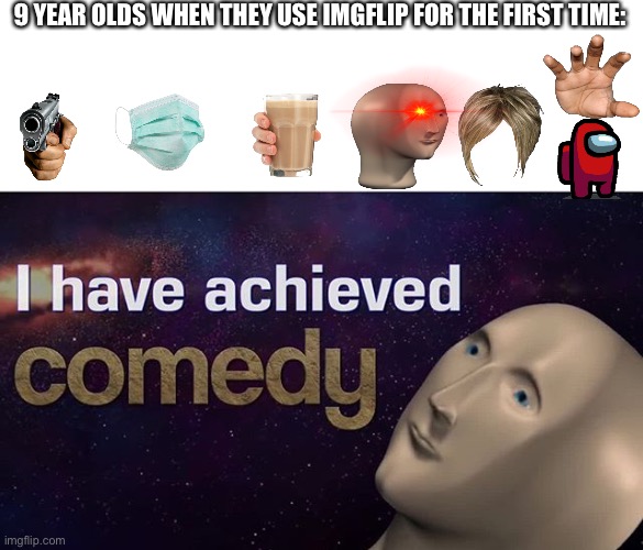 It’s true. | 9 YEAR OLDS WHEN THEY USE IMGFLIP FOR THE FIRST TIME: | image tagged in i have achieved comedy | made w/ Imgflip meme maker
