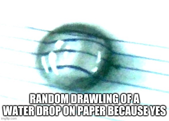 :D | RANDOM DRAWLING OF A WATER DROP ON PAPER BECAUSE YES | made w/ Imgflip meme maker