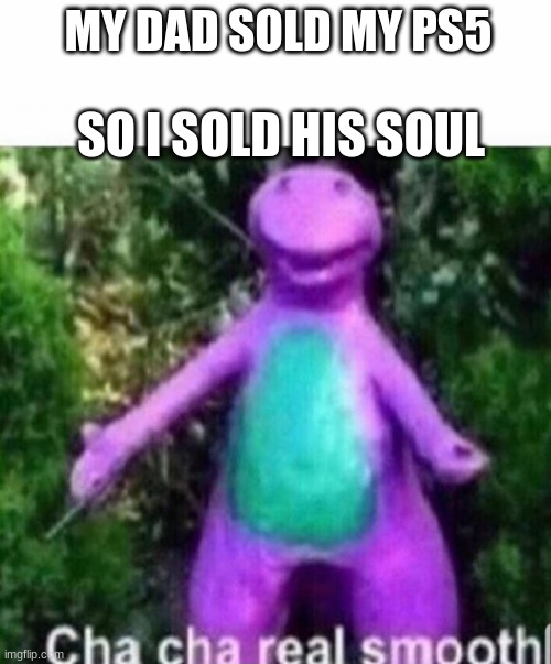 rekt | MY DAD SOLD MY PS5; SO I SOLD HIS SOUL | image tagged in cha cha real smooth | made w/ Imgflip meme maker