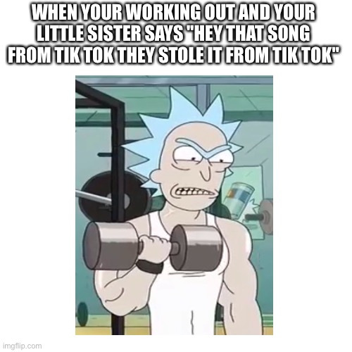 WHEN YOUR WORKING OUT AND YOUR LITTLE SISTER SAYS "HEY THAT SONG FROM TIK TOK THEY STOLE IT FROM TIK TOK" | image tagged in fun | made w/ Imgflip meme maker