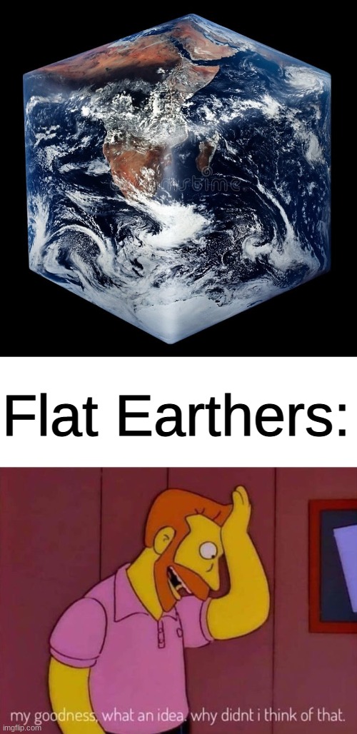 Reject flat or round earth, cube earth is way to go | Flat Earthers: | image tagged in my goodness what an idea why didn't i think of that | made w/ Imgflip meme maker
