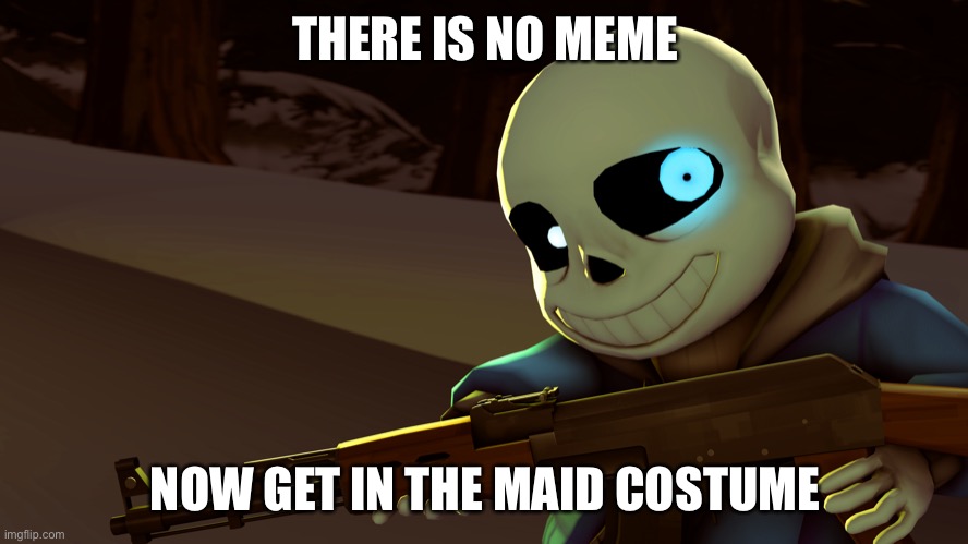 E | THERE IS NO MEME; NOW GET IN THE MAID COSTUME | image tagged in sans with a gun | made w/ Imgflip meme maker