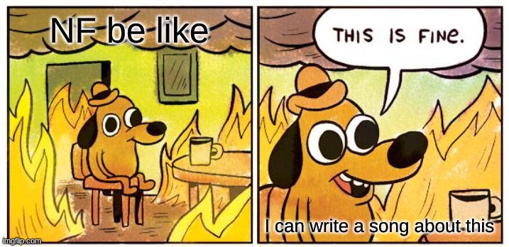 nf be like | NF be like; I can write a song about this | image tagged in memes,this is fine,funny memes | made w/ Imgflip meme maker