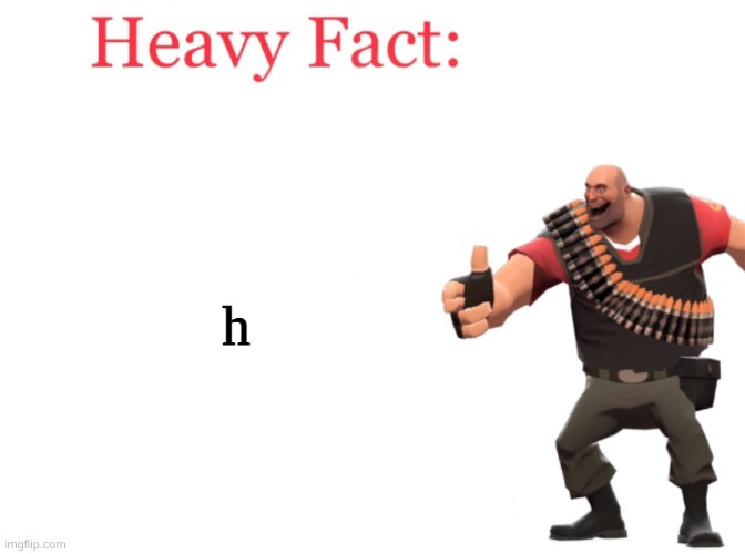 Heavy fact | h | image tagged in heavy fact | made w/ Imgflip meme maker