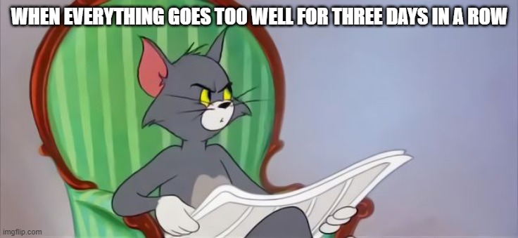 hmmmmmmm that's sus | WHEN EVERYTHING GOES TOO WELL FOR THREE DAYS IN A ROW | image tagged in tom cat reading a newspaper | made w/ Imgflip meme maker