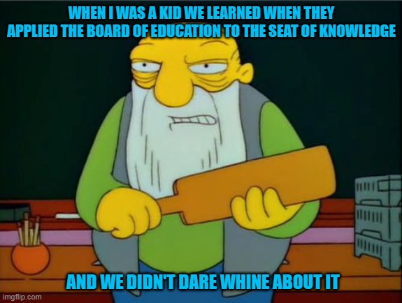 Now that's a paddlin | WHEN I WAS A KID WE LEARNED WHEN THEY APPLIED THE BOARD OF EDUCATION TO THE SEAT OF KNOWLEDGE; AND WE DIDN'T DARE WHINE ABOUT IT | image tagged in now that's a paddlin | made w/ Imgflip meme maker