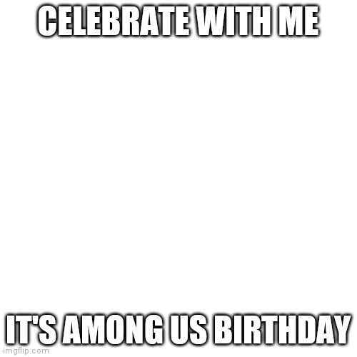 Blank Transparent Square | CELEBRATE WITH ME; IT'S AMONG US BIRTHDAY | image tagged in memes,blank transparent square | made w/ Imgflip meme maker