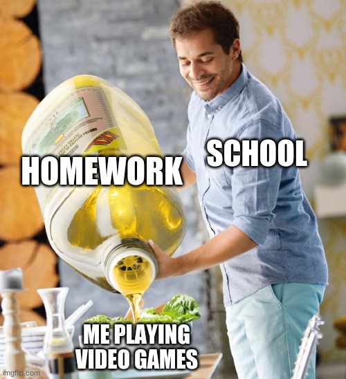(Insert good title here) | HOMEWORK; SCHOOL; ME PLAYING VIDEO GAMES | image tagged in guy pouring olive oil on the salad | made w/ Imgflip meme maker