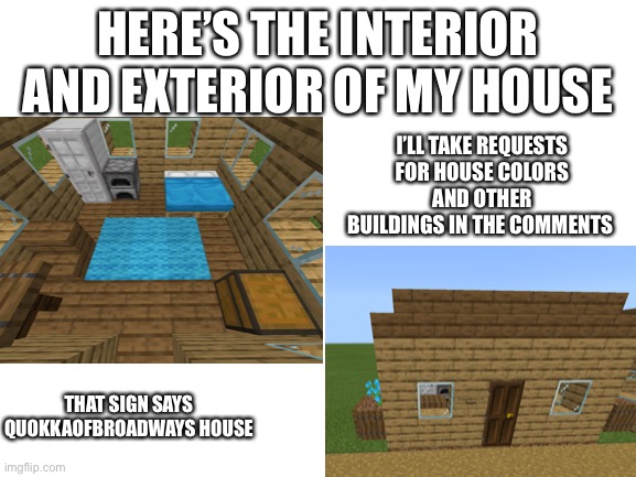 Please comment your favorite color or building ideas and I’ll reply with pictures of your idea or house | HERE’S THE INTERIOR AND EXTERIOR OF MY HOUSE; I’LL TAKE REQUESTS FOR HOUSE COLORS AND OTHER BUILDINGS IN THE COMMENTS; THAT SIGN SAYS QUOKKAOFBROADWAYS HOUSE | made w/ Imgflip meme maker