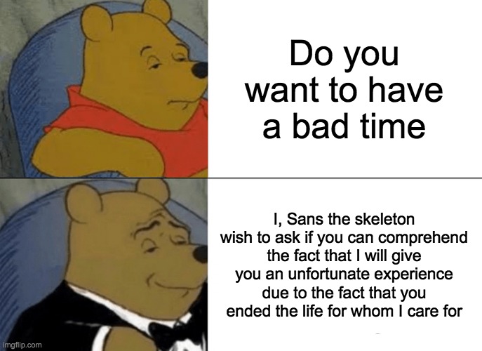 Bad Time | Do you want to have a bad time; I, Sans the skeleton wish to ask if you can comprehend the fact that I will give you an unfortunate experience due to the fact that you ended the life for whom I care for | image tagged in memes,tuxedo winnie the pooh | made w/ Imgflip meme maker