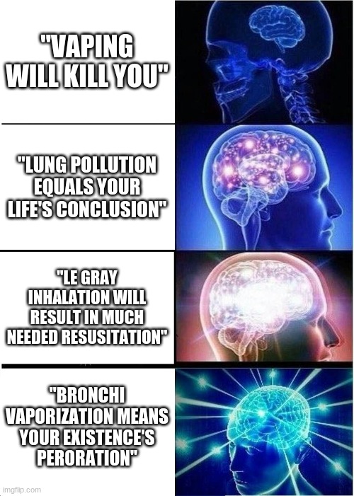 To people that vape: | "VAPING WILL KILL YOU"; "LUNG POLLUTION EQUALS YOUR LIFE'S CONCLUSION"; "LE GRAY INHALATION WILL RESULT IN MUCH NEEDED RESUSITATION"; "BRONCHI VAPORIZATION MEANS YOUR EXISTENCE'S PERORATION" | image tagged in memes,expanding brain,vape | made w/ Imgflip meme maker