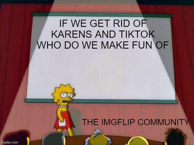 Lisa Simpson's Presentation | IF WE GET RID OF KARENS AND TIKTOK WHO DO WE MAKE FUN OF; THE IMGFLIP COMMUNITY | image tagged in lisa simpson's presentation | made w/ Imgflip meme maker