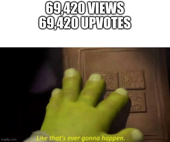 It just wont | 69,420 VIEWS
69,420 UPVOTES | image tagged in like that's ever gonna happen | made w/ Imgflip meme maker