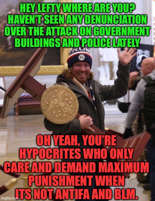 Capitol Clown Fiesta | HEY LEFTY WHERE ARE YOU? HAVEN’T SEEN ANY DENUNCIATION OVER THE ATTACK ON GOVERNMENT BUILDINGS AND POLICE LATELY; OH YEAH, YOU’RE HYPOCRITES WHO ONLY CARE AND DEMAND MAXIMUM
PUNISHMENT WHEN ITS NOT ANTIFA AND BLM. | image tagged in capitol clown fiesta,riots,blm,antifa,democratic socialism,liberal hypocrisy | made w/ Imgflip meme maker