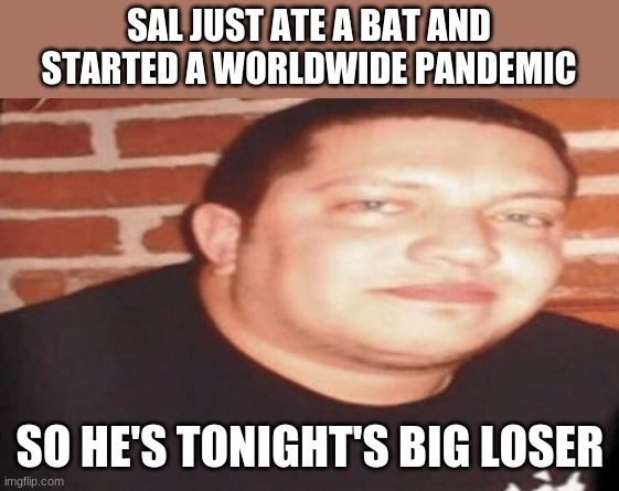 Tonight's Big Loser | SAL JUST ATE A BAT AND STARTED A WORLDWIDE PANDEMIC; SO HE'S TONIGHT'S BIG LOSER | image tagged in tonight's big loser,memes | made w/ Imgflip meme maker