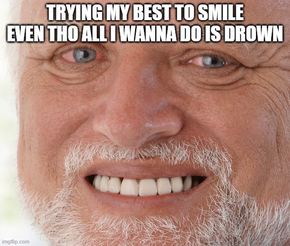 Hide the Pain Harold | TRYING MY BEST TO SMILE EVEN THO ALL I WANNA DO IS DROWN | image tagged in hide the pain harold | made w/ Imgflip meme maker