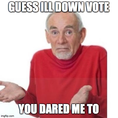 I guess ill die | GUESS ILL DOWN VOTE YOU DARED ME TO | image tagged in i guess ill die | made w/ Imgflip meme maker