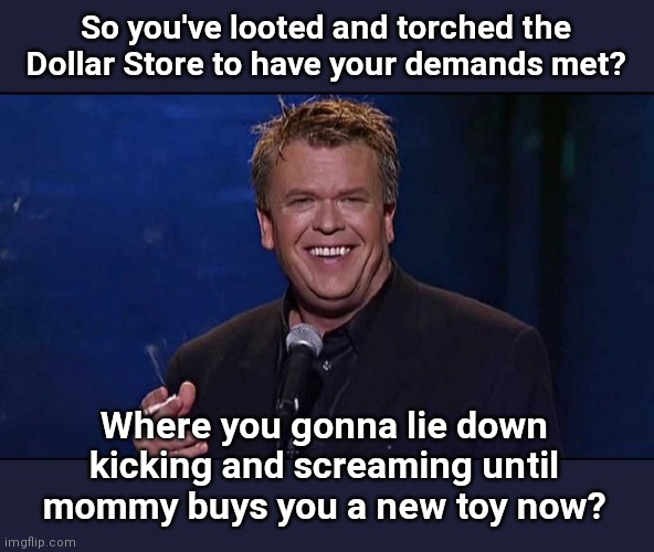 Rioter tantrums in Minneapolis | So you've looted and torched the Dollar Store to have your demands met? Where you gonna lie down kicking and screaming until mommy buys you a new toy now? | image tagged in ron white,minneapolis riots,vandalism,anarchist,dollar store,spoiled brats | made w/ Imgflip meme maker