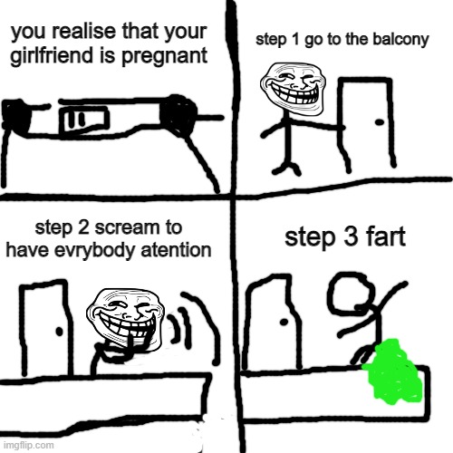``i will be a father `` incident | step 1 go to the balcony; you realise that your girlfriend is pregnant; step 2 scream to have evrybody atention; step 3 fart | image tagged in memes,blank transparent square | made w/ Imgflip meme maker