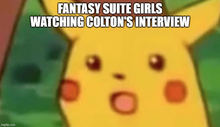 colton's interview reaction | FANTASY SUITE GIRLS WATCHING COLTON'S INTERVIEW | image tagged in shocked pikachu | made w/ Imgflip meme maker