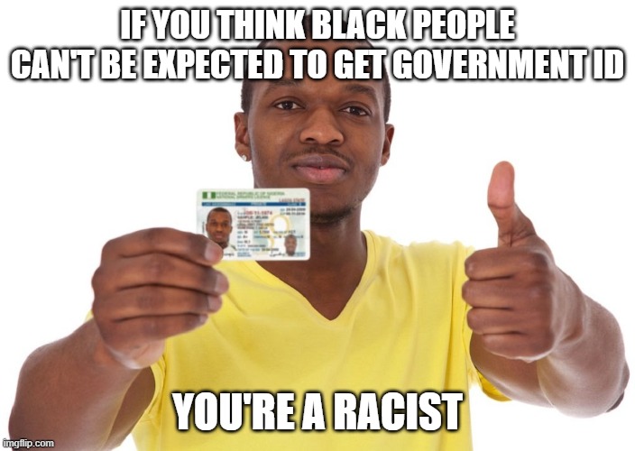 Just so ya know..... |  IF YOU THINK BLACK PEOPLE CAN'T BE EXPECTED TO GET GOVERNMENT ID; YOU'RE A RACIST | image tagged in racist,voter id,democrats,actual white supremacy | made w/ Imgflip meme maker