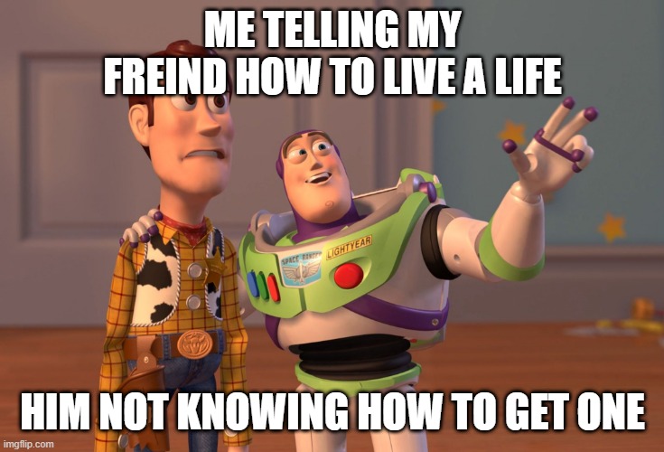 how to get a life | ME TELLING MY FREIND HOW TO LIVE A LIFE; HIM NOT KNOWING HOW TO GET ONE | image tagged in memes,x x everywhere | made w/ Imgflip meme maker