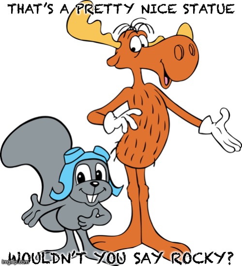 Rocky and Bullwinkle | THAT’S A PRETTY NICE STATUE WOULDN’T YOU SAY ROCKY? | image tagged in rocky and bullwinkle | made w/ Imgflip meme maker