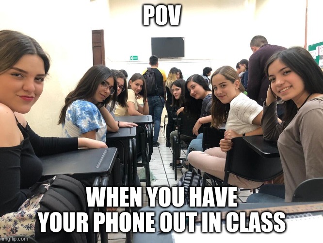 Girls in class looking back | POV; WHEN YOU HAVE YOUR PHONE OUT IN CLASS | image tagged in girls in class looking back | made w/ Imgflip meme maker