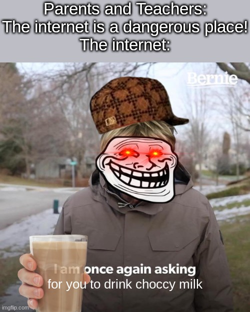 idk | Parents and Teachers:
The internet is a dangerous place!
The internet:; for you to drink choccy milk | image tagged in memes,bernie i am once again asking for your support | made w/ Imgflip meme maker