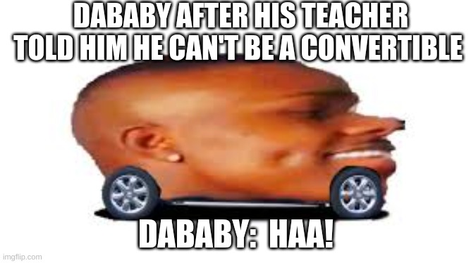 DaBaby Car | DABABY AFTER HIS TEACHER TOLD HIM HE CAN'T BE A CONVERTIBLE; DABABY:  HAA! | image tagged in dababy car | made w/ Imgflip meme maker