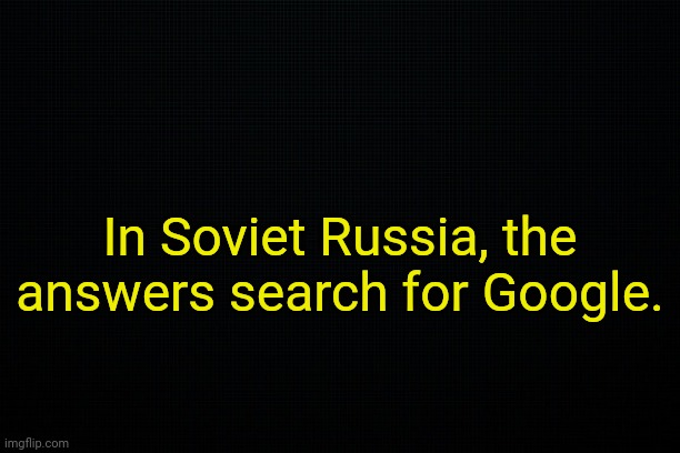 . | In Soviet Russia, the answers search for Google. | made w/ Imgflip meme maker