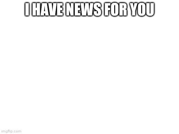 Link in the comments |  I HAVE NEWS FOR YOU | image tagged in blank white template | made w/ Imgflip meme maker