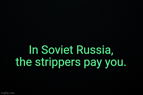 . | In Soviet Russia, the strippers pay you. | made w/ Imgflip meme maker