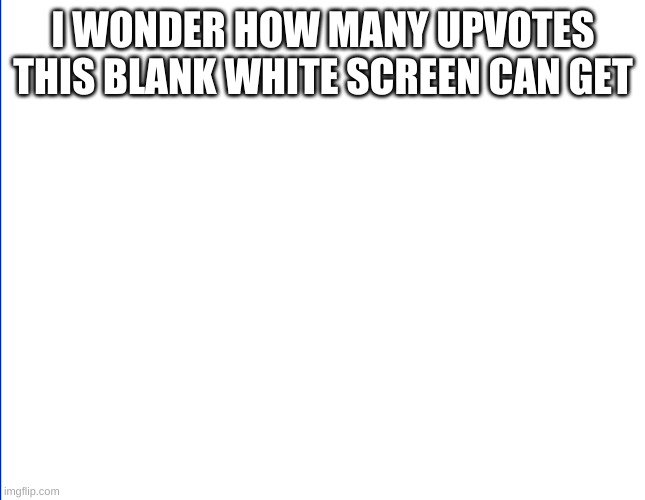 I WONDER HOW MANY UPVOTES THIS BLANK WHITE SCREEN CAN GET | image tagged in why,help,bad,this meme sucks,whooo | made w/ Imgflip meme maker