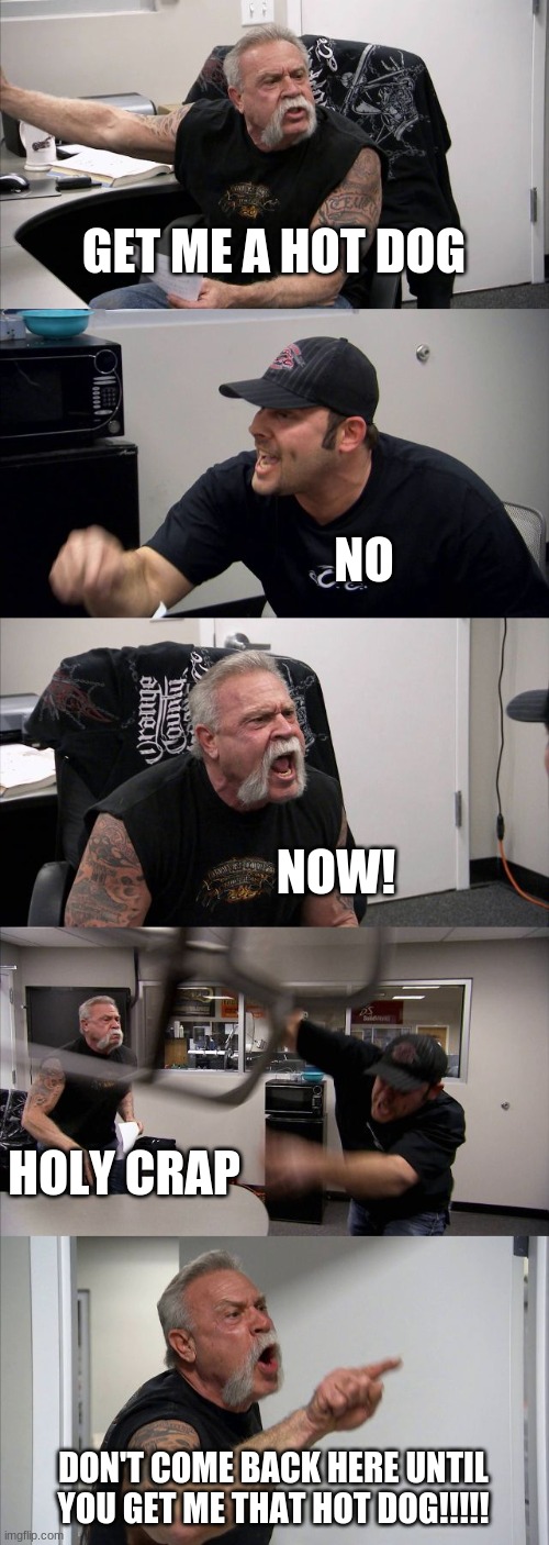 American Chopper Argument | GET ME A HOT DOG; NO; NOW! HOLY CRAP; DON'T COME BACK HERE UNTIL YOU GET ME THAT HOT DOG!!!!! | image tagged in memes,american chopper argument | made w/ Imgflip meme maker