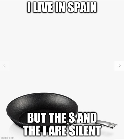 Frying pan | I LIVE IN SPAIN; BUT THE S AND THE I ARE SILENT | image tagged in frying pan | made w/ Imgflip meme maker