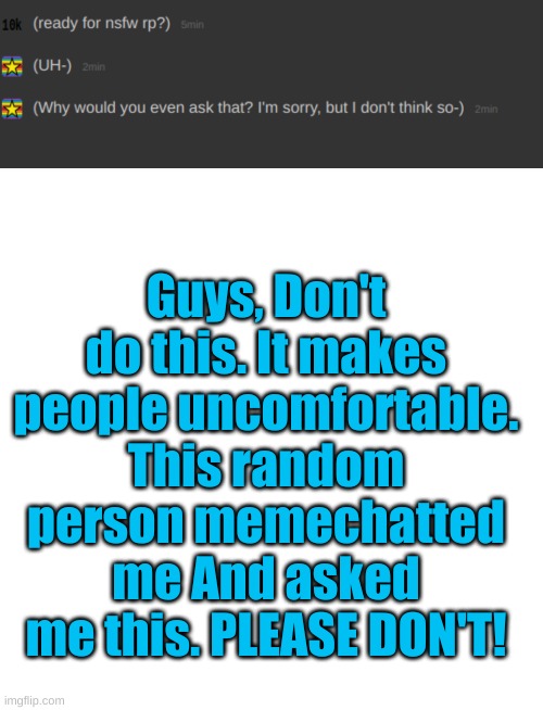 Its just...Weird- | Guys, Don't do this. It makes people uncomfortable. This random person memechatted me And asked me this. PLEASE DON'T! | image tagged in memes,blank transparent square | made w/ Imgflip meme maker