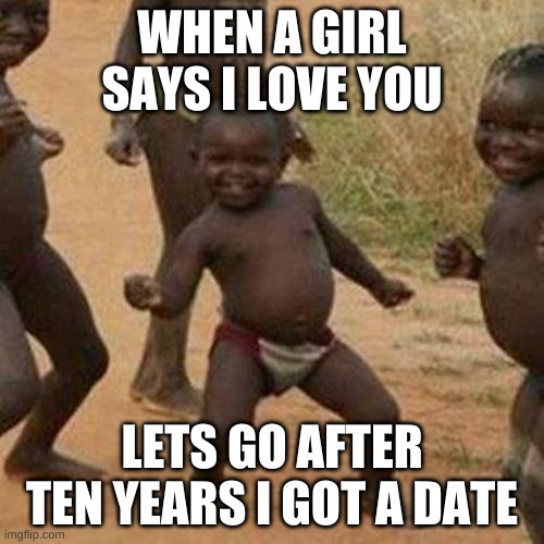Third World Success Kid | WHEN A GIRL SAYS I LOVE YOU; LETS GO AFTER TEN YEARS I GOT A DATE | image tagged in memes,third world success kid | made w/ Imgflip meme maker