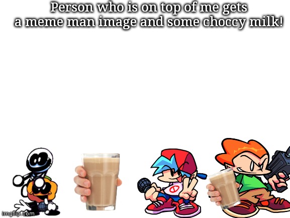 Yesss yw | Person who is on top of me gets a meme man image and some choccy milk! | image tagged in blank white template | made w/ Imgflip meme maker
