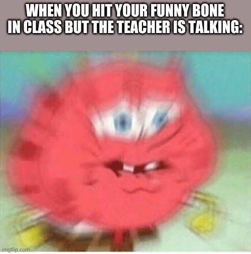 I hate when this happens | WHEN YOU HIT YOUR FUNNY BONE IN CLASS BUT THE TEACHER IS TALKING: | image tagged in spongebob,funny bone | made w/ Imgflip meme maker