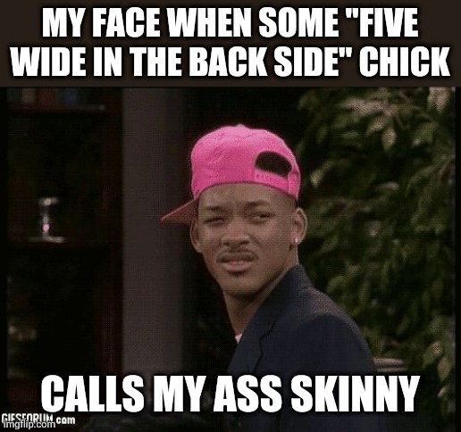 My face when | MY FACE WHEN SOME "FIVE WIDE IN THE BACK SIDE" CHICK; CALLS MY ASS SKINNY | image tagged in my face when | made w/ Imgflip meme maker