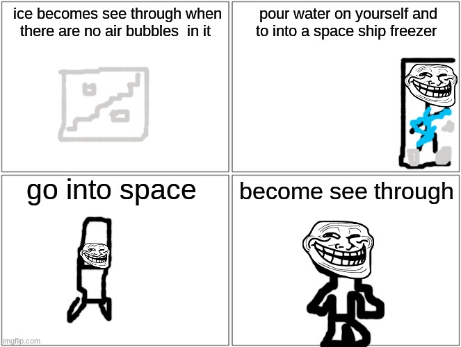 i posted this in fun lol not approved yet tho | ice becomes see through when there are no air bubbles  in it; pour water on yourself and to into a space ship freezer; go into space; become see through | image tagged in memes,blank comic panel 2x2 | made w/ Imgflip meme maker