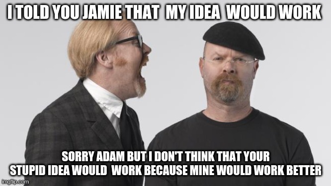 mythbusters | I TOLD YOU JAMIE THAT  MY IDEA  WOULD WORK; SORRY ADAM BUT I DON'T THINK THAT YOUR STUPID IDEA WOULD  WORK BECAUSE MINE WOULD WORK BETTER | image tagged in rage mythbusters | made w/ Imgflip meme maker