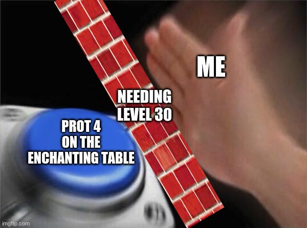 \(´_´)/ | ME; NEEDING LEVEL 30; PROT 4 ON THE ENCHANTING TABLE | image tagged in memes,blank nut button | made w/ Imgflip meme maker