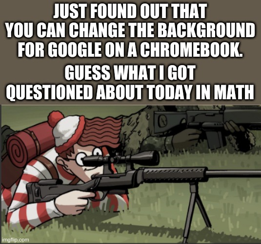 JUST FOUND OUT THAT YOU CAN CHANGE THE BACKGROUND FOR GOOGLE ON A CHROMEBOOK. GUESS WHAT I GOT QUESTIONED ABOUT TODAY IN MATH | image tagged in waldo,waldo shoots the change my mind guy | made w/ Imgflip meme maker
